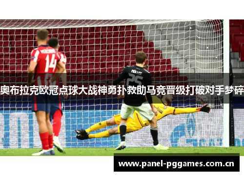 奥布拉克欧冠点球大战神勇扑救助马竞晋级打破对手梦碎