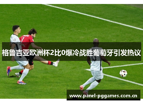 格鲁吉亚欧洲杯2比0爆冷战胜葡萄牙引发热议 格鲁吉亚欧洲杯2比0爆冷战胜葡萄牙引发热议
